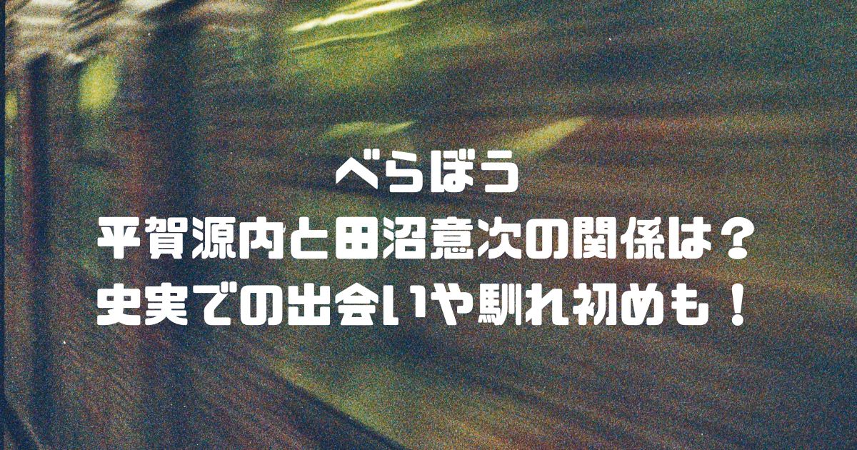 べらぼう平賀源内と田沼意次の関係は？史実での出会いや馴れ初めも！