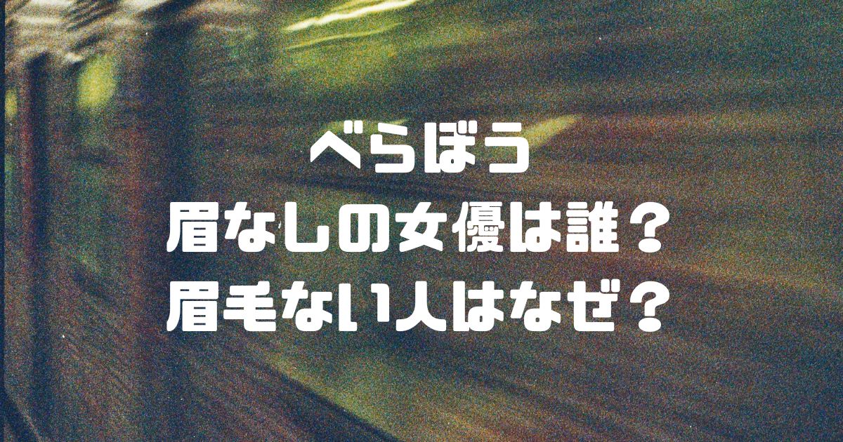 べらぼう眉なしの女優は誰？眉毛ない人はなぜ？