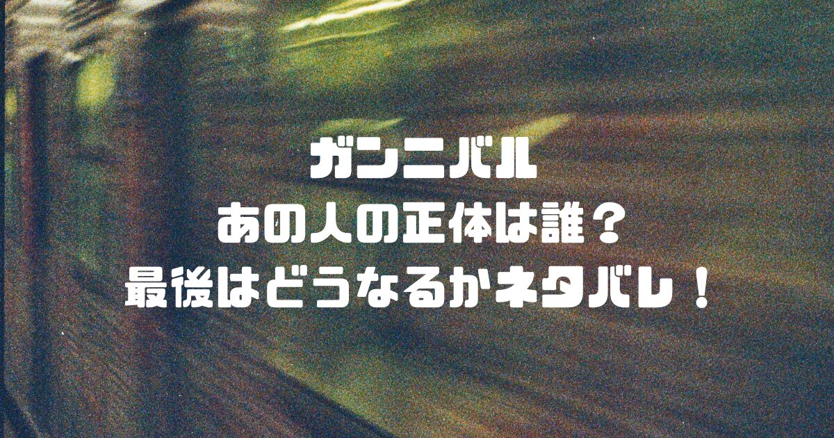 ガンニバルあの人の正体は誰？最後はどうなるかネタバレ！