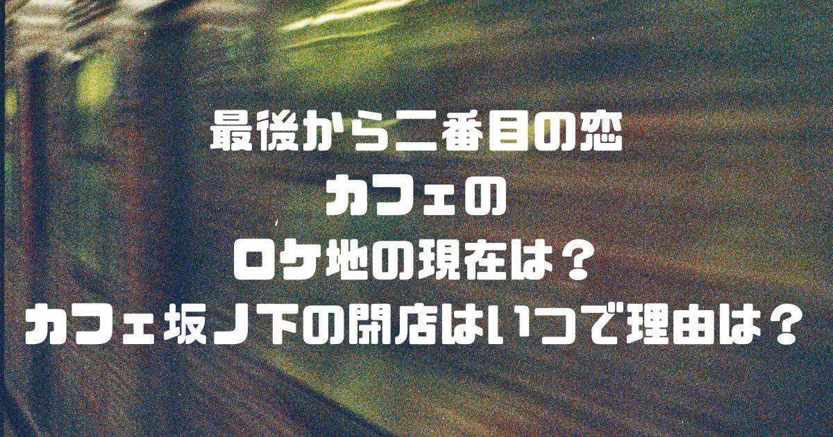 最後から二番目の恋のカフェナガクラのロケ地の現在は？カフェ坂ノ下の閉店はいつで理由は？