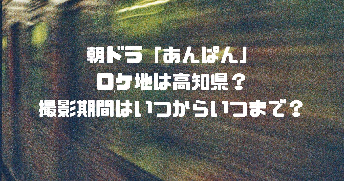 朝ドラ「あんぱん」のロケ地は高知県？撮影期間はいつからいつまで？