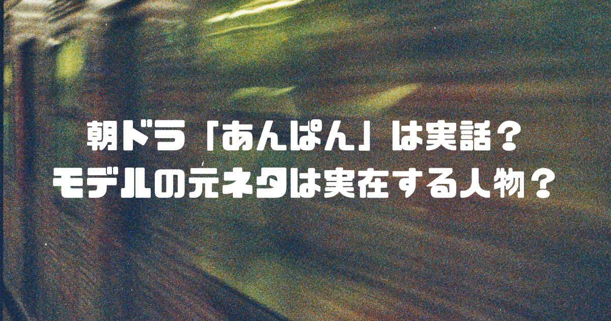 朝ドラ「あんぱん」は実話？モデルの元ネタは実在する人物？