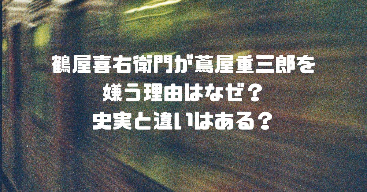 鶴屋喜右衛門が蔦屋重三郎を嫌う理由はなぜ？史実と違いはある？