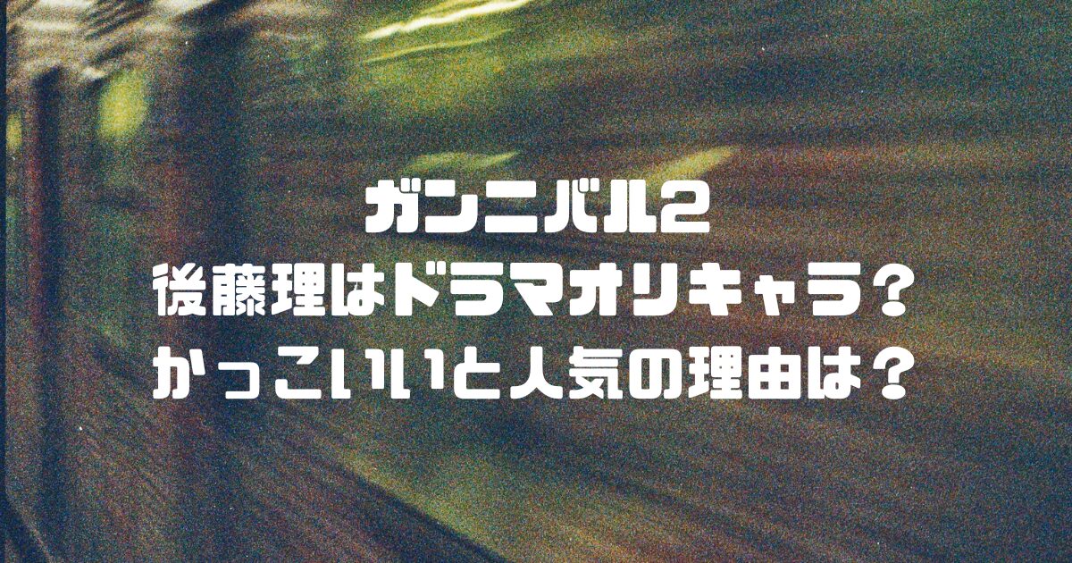 ガンニバル2後藤理はドラマオリキャラ？かっこいいと人気の理由は？