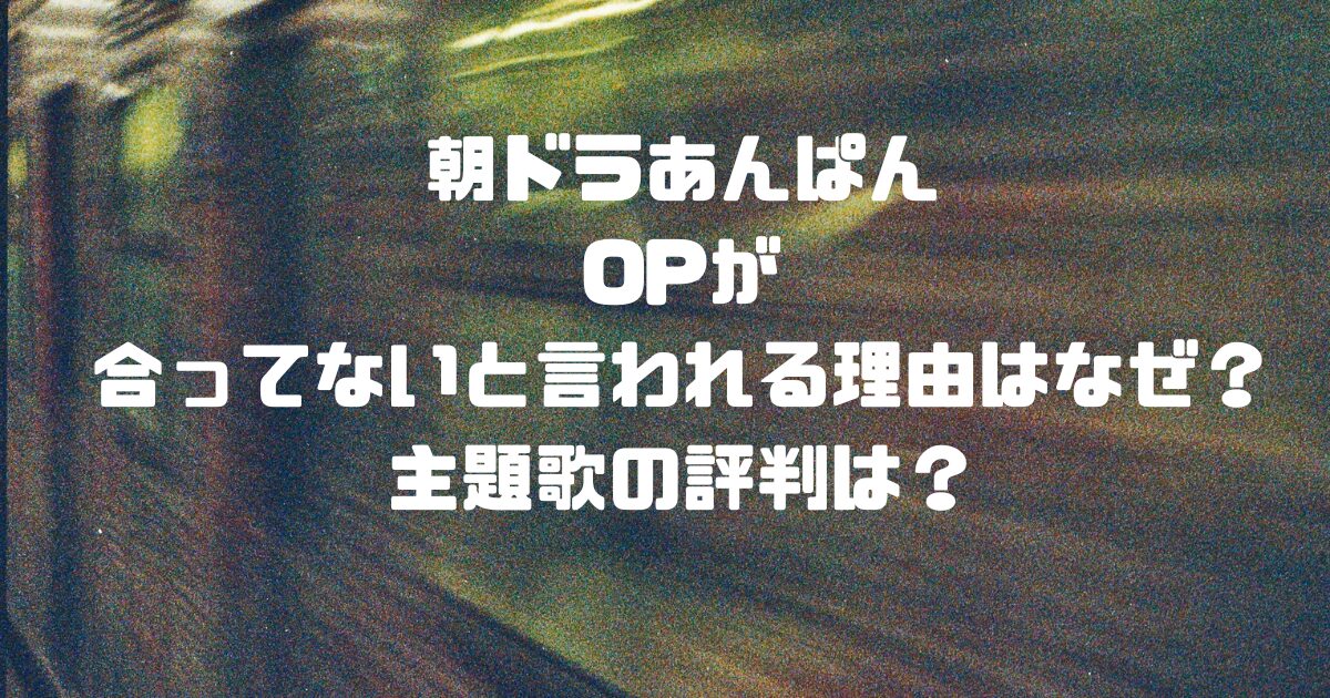 朝ドラあんぱんのOPが合ってないと言われる理由はなぜ？主題歌の評判は？