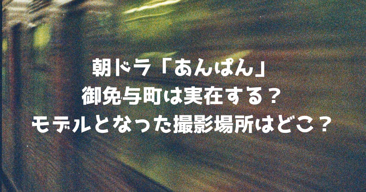 朝ドラ「あんぱん」御免与町は実在する？モデルとなった撮影場所はどこ？