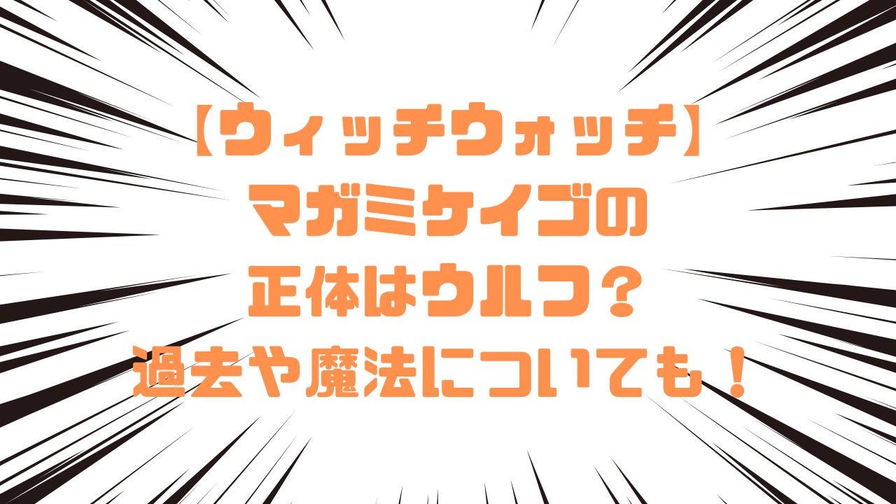 【ウィッチウォッチ】マガミケイゴの正体はウルフ？過去や魔法についても！