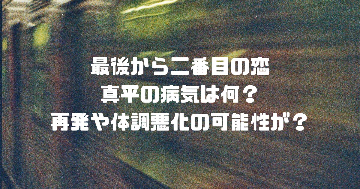 最後から二番目の恋真平の病気は何？再発や体調悪化の可能性が？