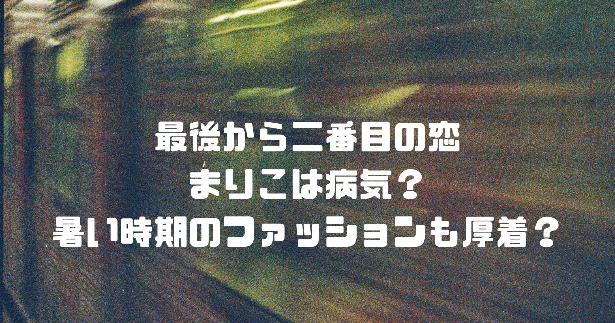 最後から二番目の恋まりこは病気？暑い時期のファッションも厚着？