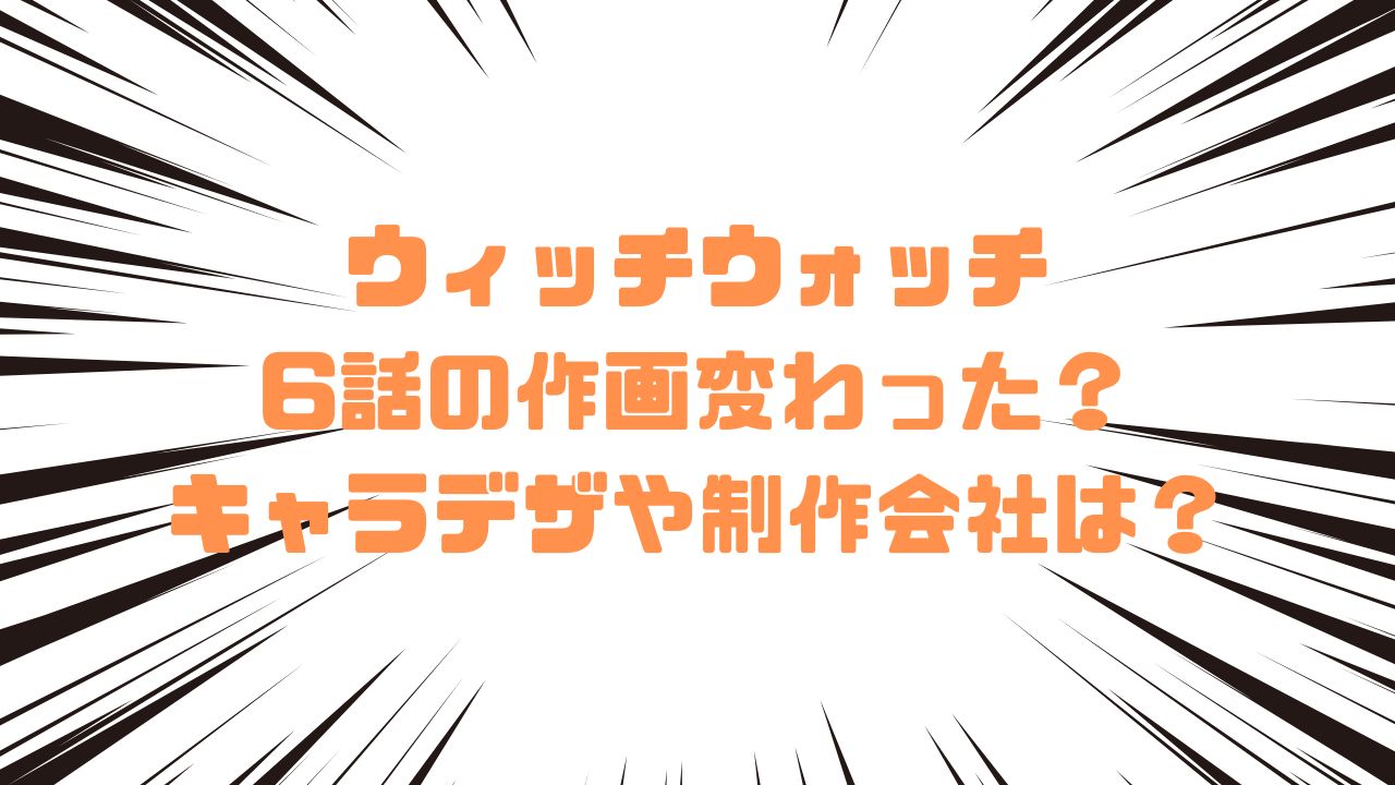 ウィッチウォッチ6話の作画変わった？キャラデザや制作会社は？