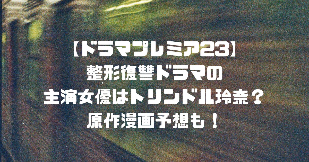 【ドラマプレミア23】整形復讐ドラマの主演女優はトリンドル玲奈？原作漫画予想も！
