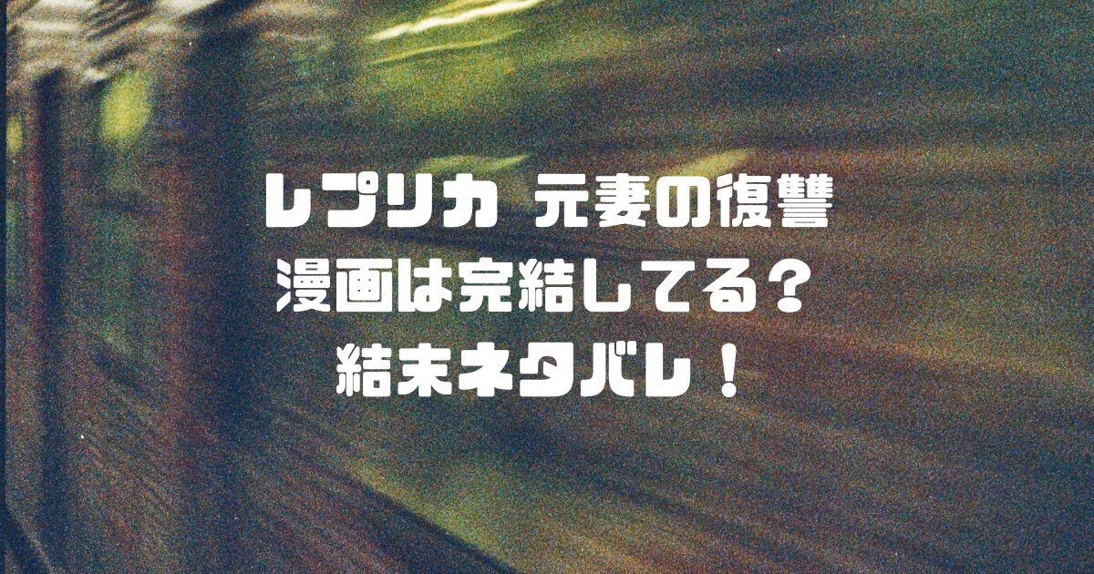 レプリカ元妻の復讐の漫画は完結してる？結末ネタバレ！