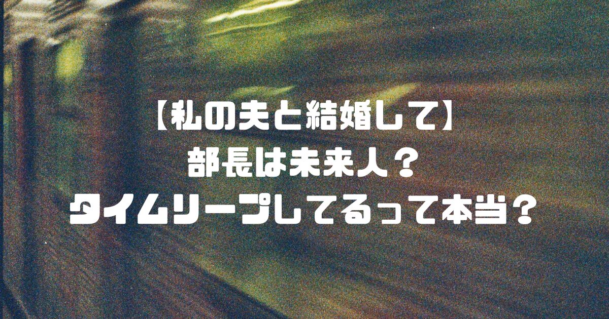 【私の夫と結婚して】部長は未来人？タイムリープしてるって本当？