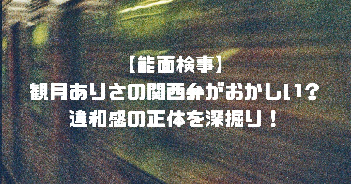 【能面検事】観月ありさの関西弁がおかしい？違和感の正体を深掘り！