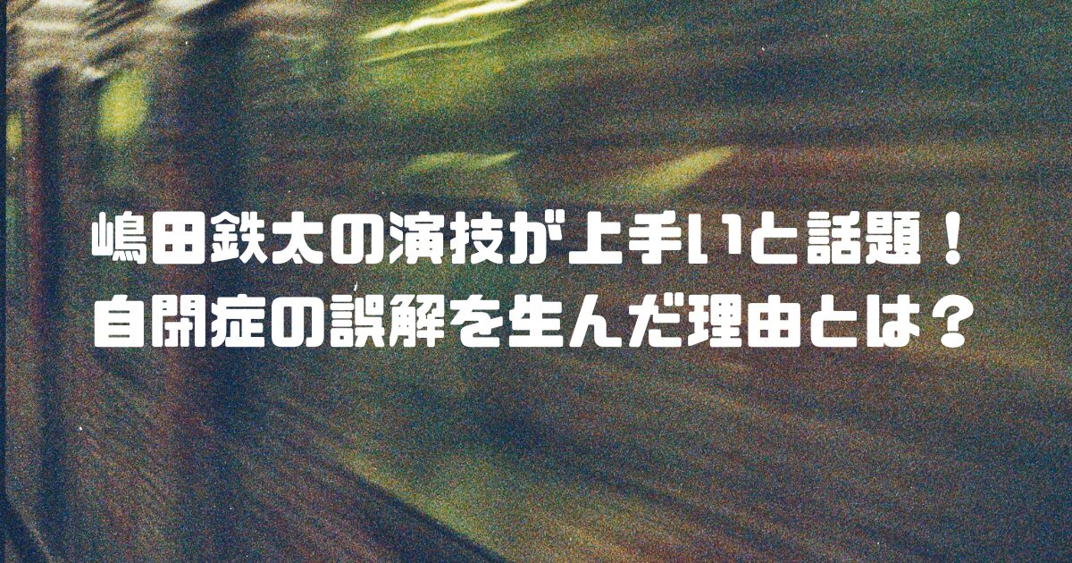 嶋田鉄太の演技が上手いと話題！自閉症の誤解を生んだ理由とは？