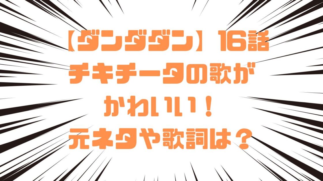 【ダンダダン】16話チキチータの歌がかわいい！元ネタや歌詞は？