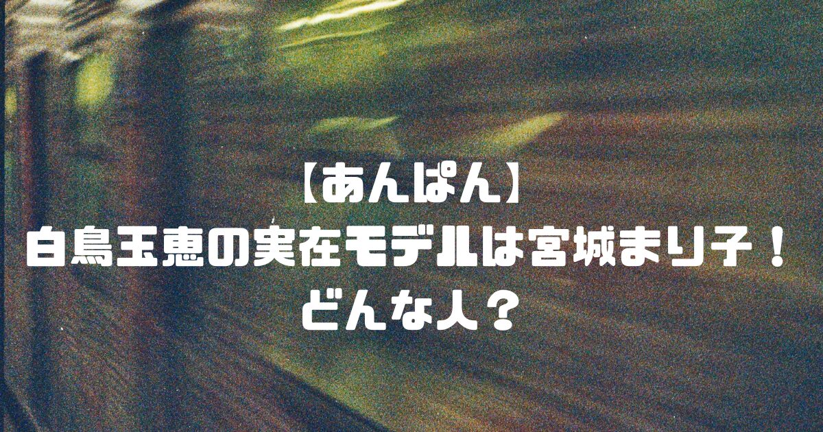 【あんぱん】白鳥玉恵の実在モデルは宮城まり子！どんな人？