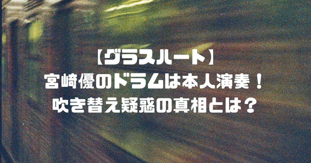 【グラスハート】宮﨑優のドラムは本人演奏！吹き替え疑惑の真相とは？