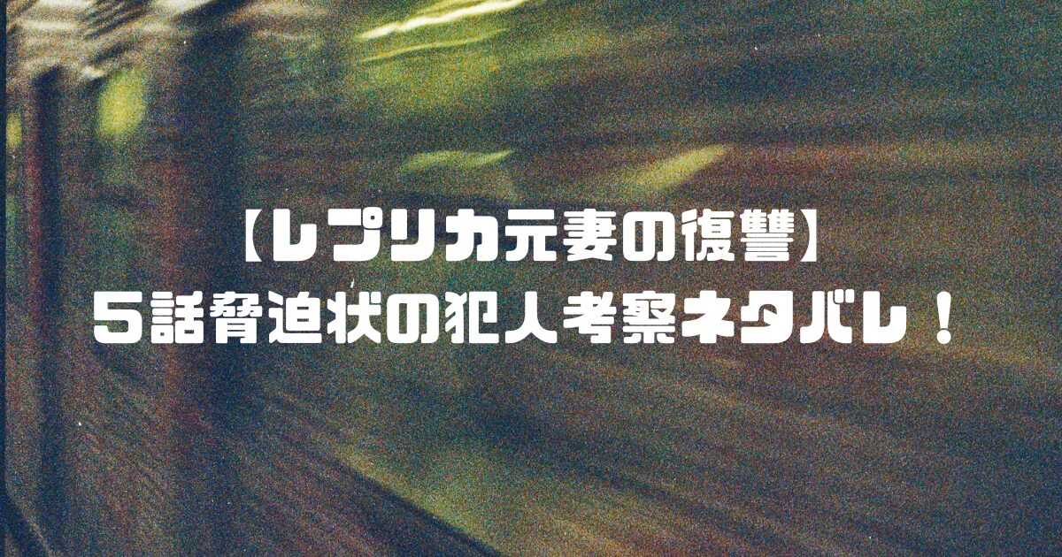 【レプリカ元妻の復讐】５話脅迫状の犯人考察ネタバレ！