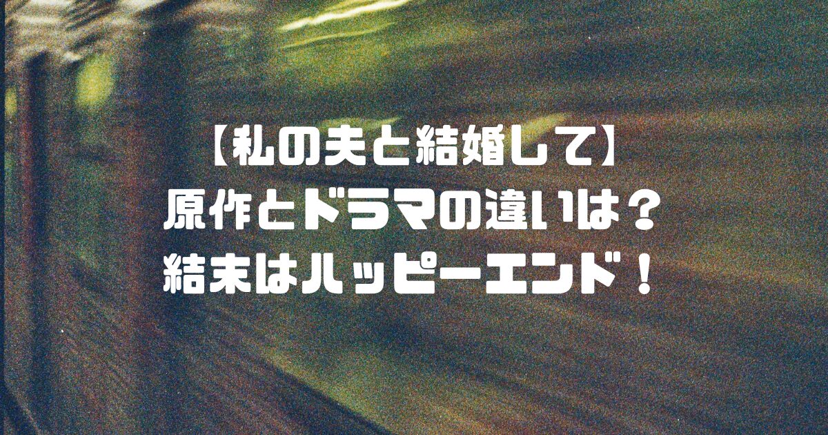 【私の夫と結婚して】原作とドラマの違いは？結末はハッピーエンド！