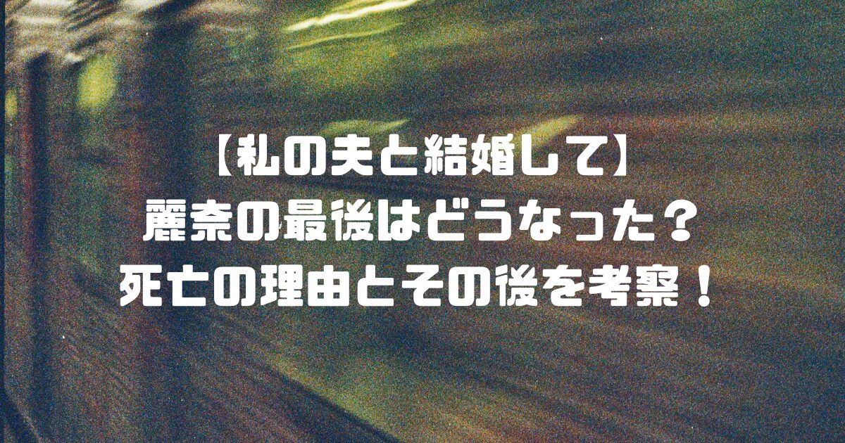 【私の夫と結婚して】麗奈の最後はどうなった？死亡の理由とその後を考察！