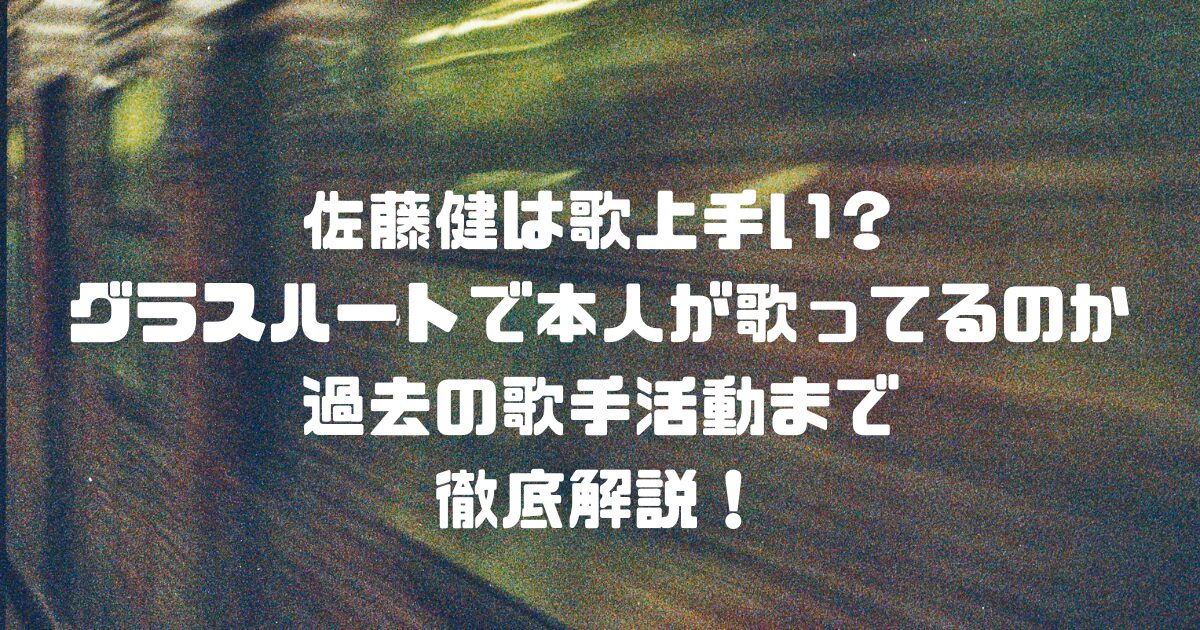 佐藤健は歌上手い？グラスハートで本人が歌ってるのか過去の歌手活動まで徹底解説！