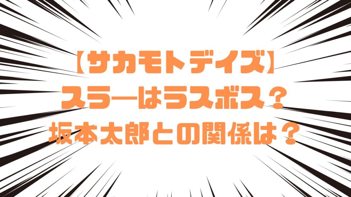 【サカモトデイズ】スラ―はラスボス？坂本太郎との関係は？