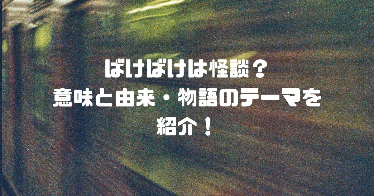 【ばけばけ】は怪談？意味と由来・物語のテーマを紹介！