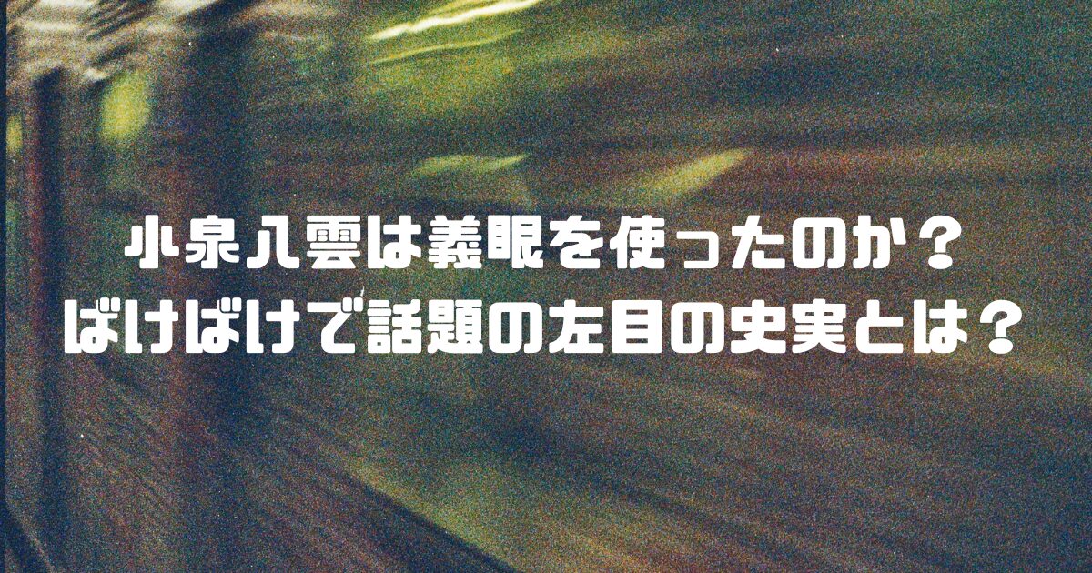 小泉八雲は義眼を使ったのか？ばけばけで話題の左目の史実とは？