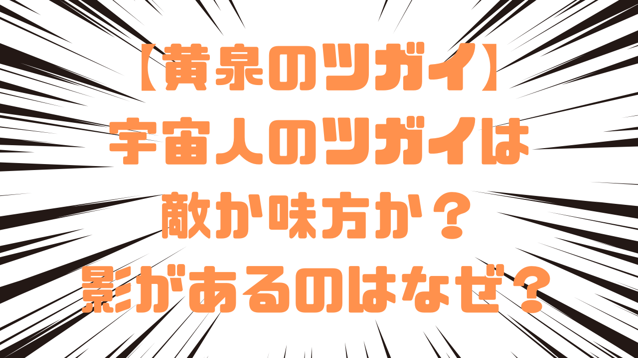 【黄泉のツガイ】宇宙人のツガイは敵か味方か？影があるのはなぜ？